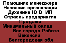 Помощник менеджера › Название организации ­ Духанина Ю.В, ИП › Отрасль предприятия ­ Продажи › Минимальный оклад ­ 15 000 - Все города Работа » Вакансии   . Белгородская обл.